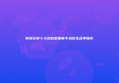 攀枝花市十大改脸型磨骨手术医生名单推荐