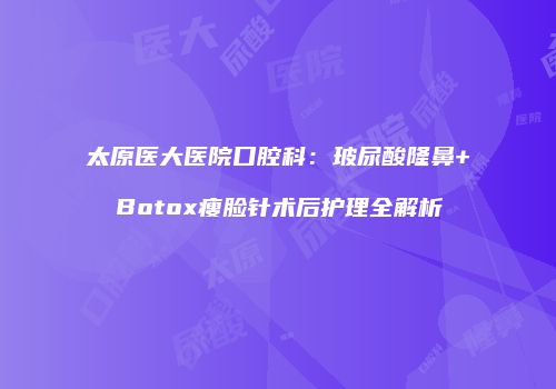 太原医大医院口腔科：玻尿酸隆鼻+Botox瘦脸针术后护理全解析