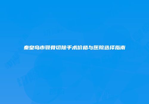 秦皇岛市颚骨切除手术价格与医院选择指南