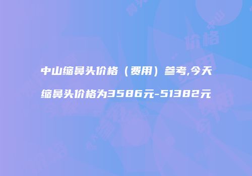 中山缩鼻头价格（费用）参考,今天缩鼻头价格为3586元-51382元