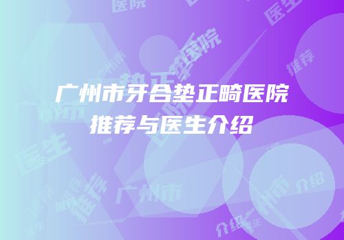广州市牙合垫正畸医院推荐与医生介绍