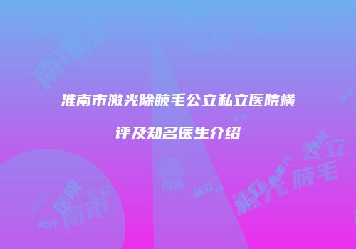 淮南市激光除腋毛公立私立医院横评及知名医生介绍