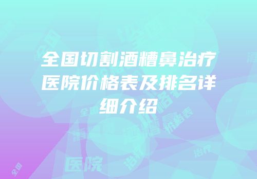 全国切割酒糟鼻治疗医院价格表及排名详细介绍