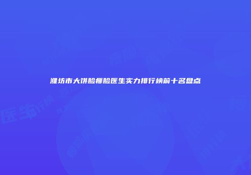 潍坊市大饼脸瘦脸医生实力排行榜前十名盘点