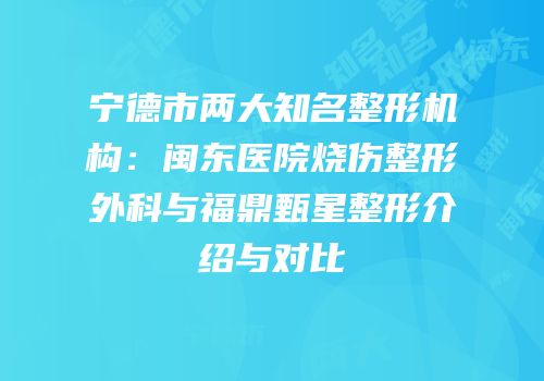 宁德市两大知名整形机构：闽东医院烧伤整形外科与福鼎甄星整形介绍与对比
