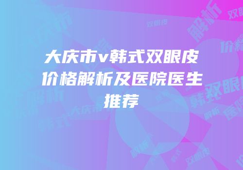 大庆市v韩式双眼皮价格解析及医院医生推荐