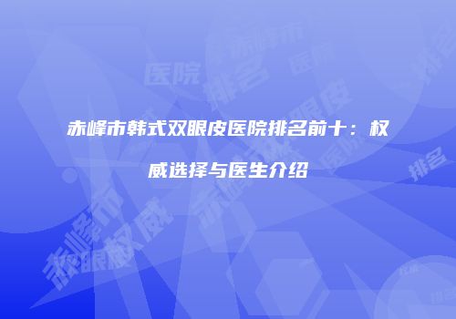 赤峰市韩式双眼皮医院排名前十：权威选择与医生介绍