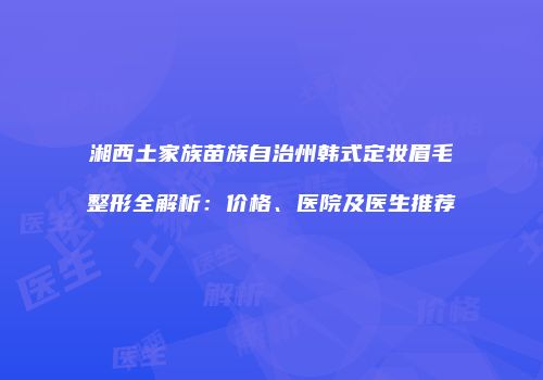 湘西土家族苗族自治州韩式定妆眉毛整形全解析：价格、医院及医生推荐