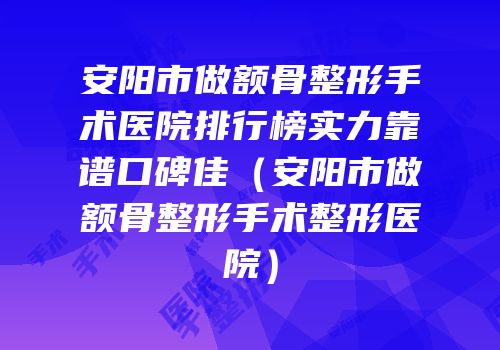 安阳市做额骨整形手术医院排行榜实力靠谱口碑佳（安阳市做额骨整形手术整形医院）