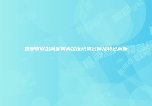 株洲市取出胸部奥美定医院排名榜及特色解析