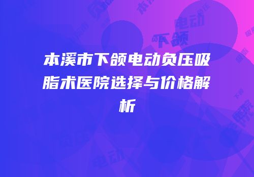 本溪市下颌电动负压吸脂术医院选择与价格解析