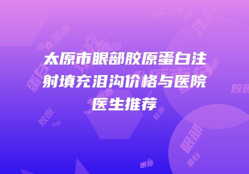 太原市眼部胶原蛋白注射填充泪沟价格与医院医生推荐