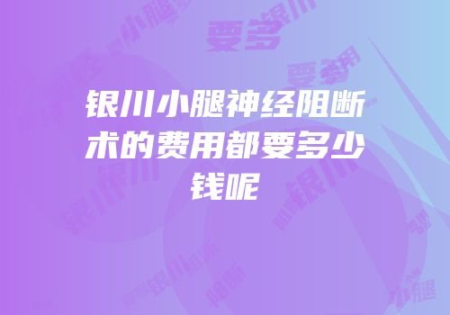 银川小腿神经阻断术的费用都要多少钱呢