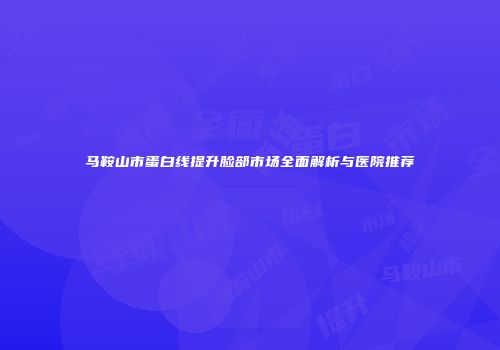 马鞍山市蛋白线提升脸部市场全面解析与医院推荐