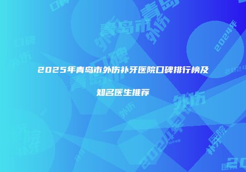 2025年青岛市外伤补牙医院口碑排行榜及知名医生推荐