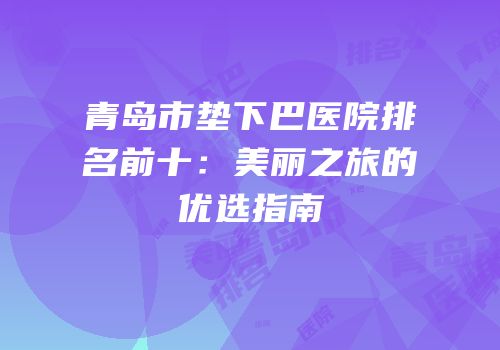 青岛市垫下巴医院排名前十：美丽之旅的优选指南