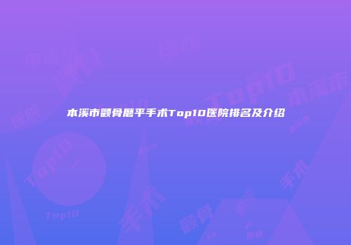本溪市颧骨磨平手术Top10医院排名及介绍