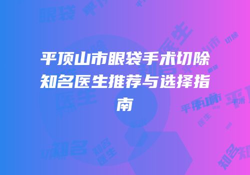 平顶山市眼袋手术切除知名医生推荐与选择指南