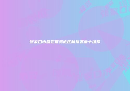 张家口市唇裂至鼻底医院排名前十推荐