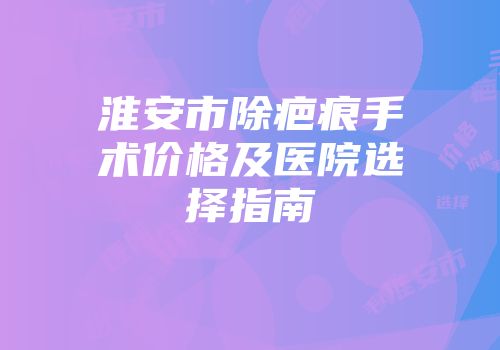 淮安市除疤痕手术价格及医院选择指南
