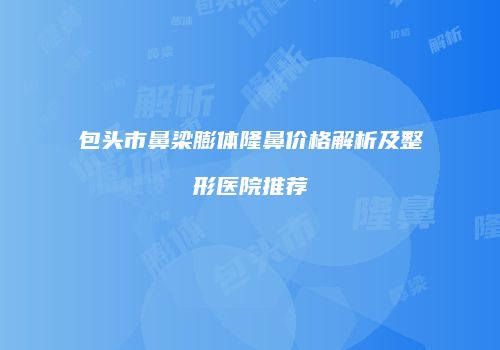 包头市鼻梁膨体隆鼻价格解析及整形医院推荐