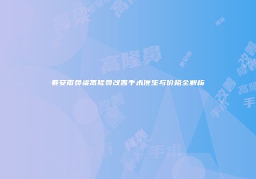 泰安市鼻梁高隆鼻改善手术医生与价格全解析