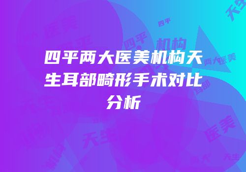 四平两大医美机构天生耳部畸形手术对比分析