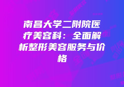 南昌大学二附院医疗美容科：全面解析整形美容服务与价格