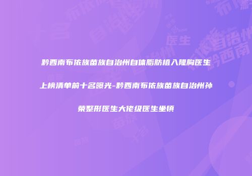 黔西南布依族苗族自治州自体脂肪植入隆胸医生上榜清单前十名曝光-黔西南布依族苗族自治州孙荣整形医生大佬级医生坐镇