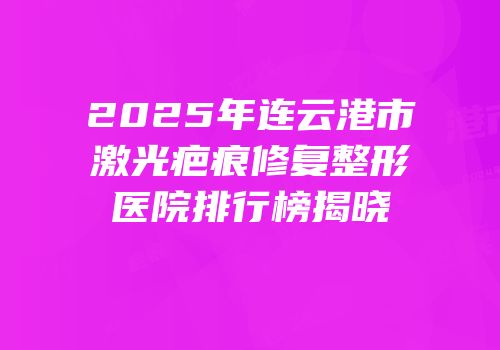 2025年连云港市激光疤痕修复整形医院排行榜揭晓