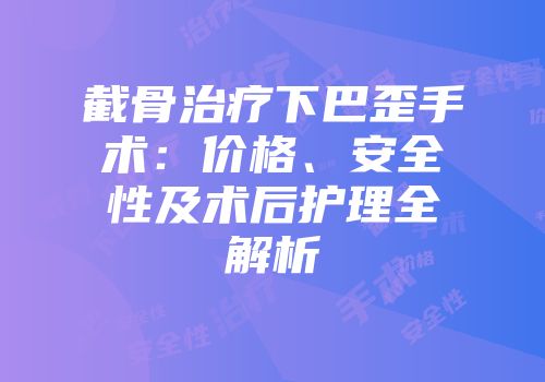截骨治疗下巴歪手术：价格、安全性及术后护理全解析