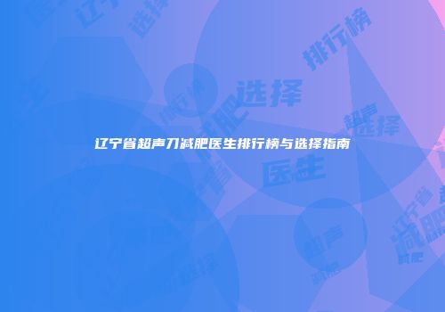 辽宁省超声刀减肥医生排行榜与选择指南