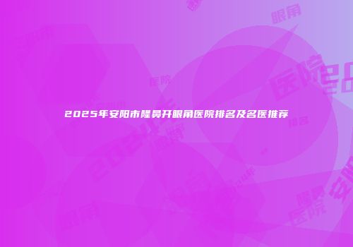 2025年安阳市隆鼻开眼角医院排名及名医推荐