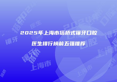 2025年上海市搭桥式镶牙口腔医生排行榜前五强推荐