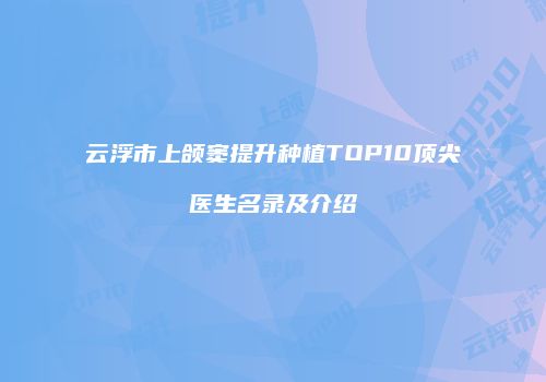 云浮市上颌窦提升种植TOP10顶尖医生名录及介绍