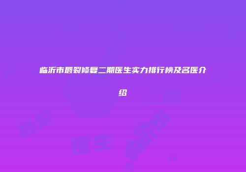 临沂市唇裂修复二期医生实力排行榜及名医介绍