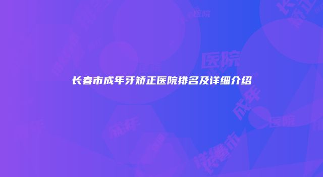 长春市成年牙矫正医院排名及详细介绍