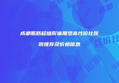 成都脂肪移植形体雕塑高性价比医院推荐及价格信息