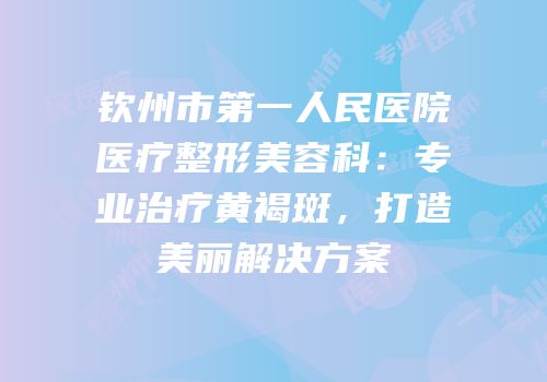钦州市第一人民医院医疗整形美容科：专业治疗黄褐斑，打造美丽解决方案