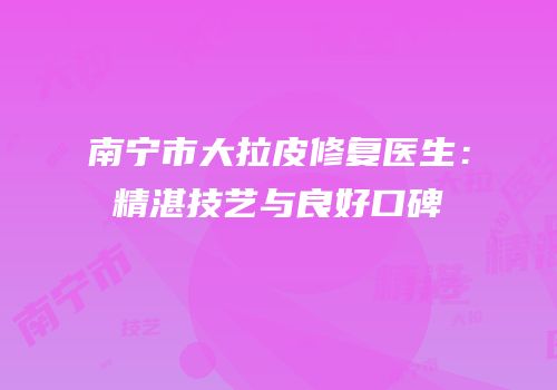 南宁市大拉皮修复医生：精湛技艺与良好口碑