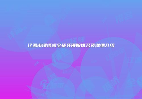 辽源市镶搭桥全瓷牙医院排名及详细介绍