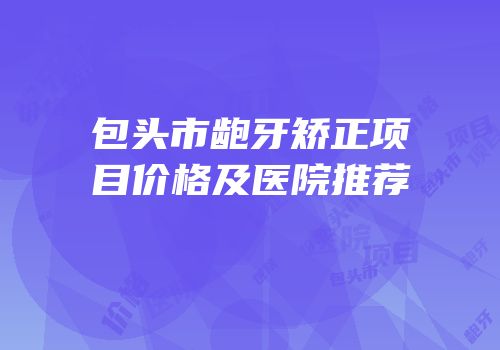 包头市龅牙矫正项目价格及医院推荐