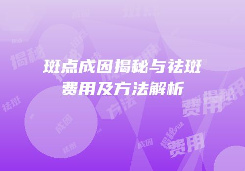 斑点成因揭秘与祛斑费用及方法解析