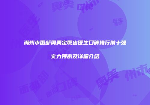 潮州市面部奥美定取出医生口碑排行前十强实力预测及详细介绍