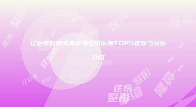辽源市假体隆鼻挛缩整形医院TOP5推荐与名医介绍