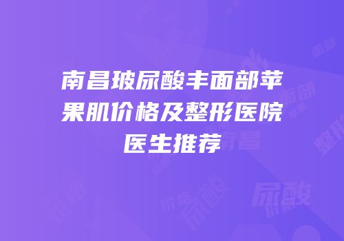 南昌玻尿酸丰面部苹果肌价格及整形医院医生推荐