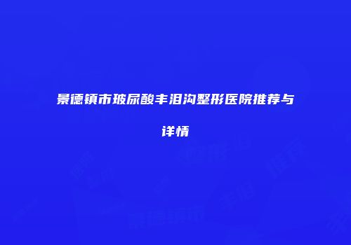景德镇市玻尿酸丰泪沟整形医院推荐与详情