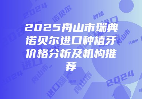 2025舟山市瑞典诺贝尔进口种植牙价格分析及机构推荐