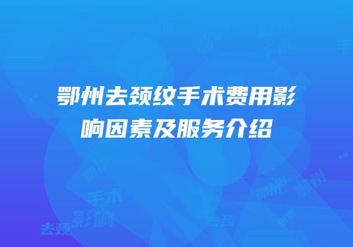 鄂州去颈纹手术费用影响因素及服务介绍