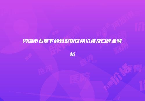 河源市右侧下颌骨整形医院价格及口碑全解析